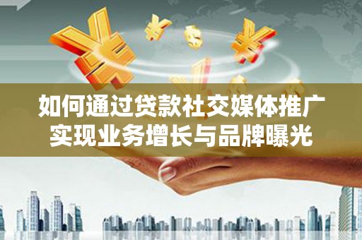 本溪如何通过贷款社交媒体推广实现业务增长与品牌曝光