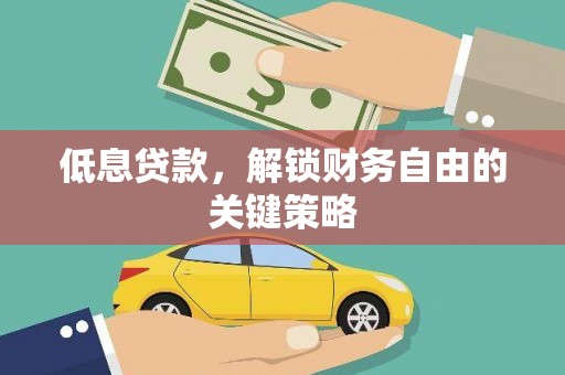 本溪低息贷款，解锁财务自由的关键策略