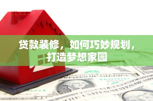 本溪贷款装修，如何巧妙规划，打造梦想家园