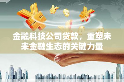 本溪金融科技公司贷款，重塑未来金融生态的关键力量