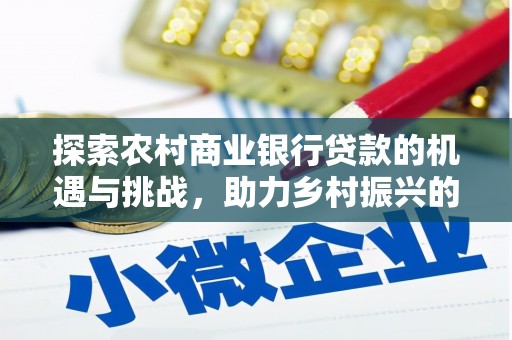 本溪探索农村商业银行贷款的机遇与挑战，助力乡村振兴的金融引擎