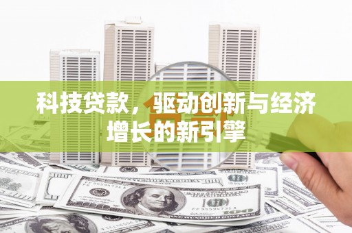本溪科技贷款，驱动创新与经济增长的新引擎