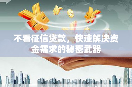 本溪不看征信贷款，快速解决资金需求的秘密武器