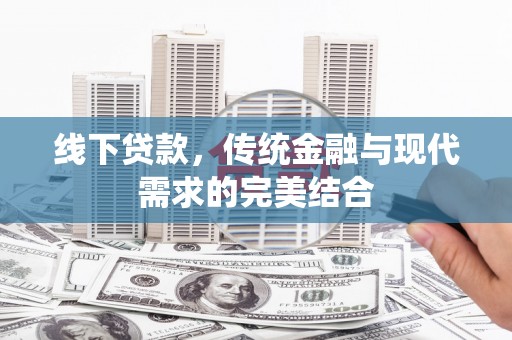 本溪线下贷款，传统金融与现代需求的完美结合