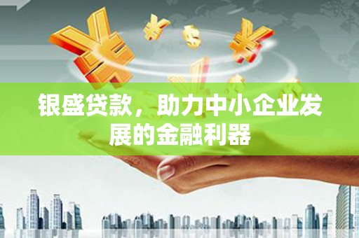 本溪银盛贷款，助力中小企业发展的金融利器