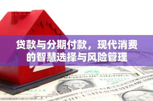 本溪贷款与分期付款，现代消费的智慧选择与风险管理