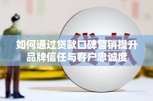 本溪如何通过贷款口碑营销提升品牌信任与客户忠诚度