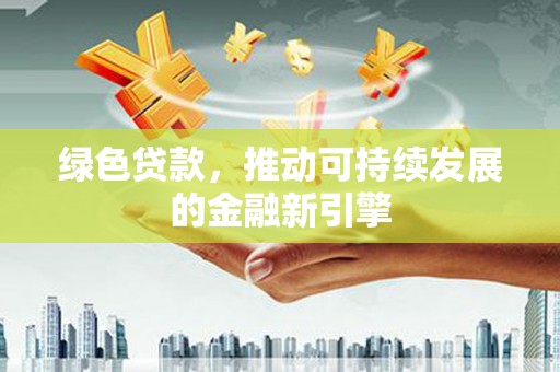 本溪绿色贷款，推动可持续发展的金融新引擎