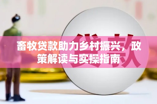 本溪畜牧贷款助力乡村振兴，政策解读与实操指南