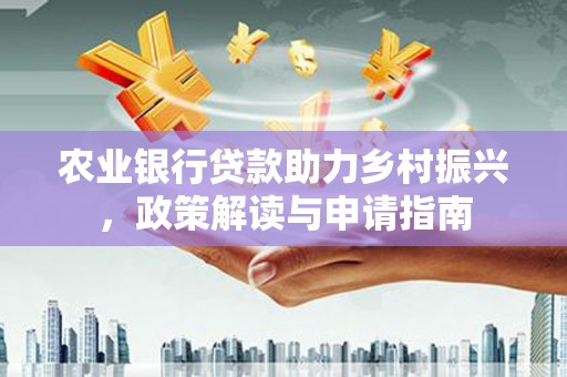 本溪农业银行贷款助力乡村振兴，政策解读与申请指南