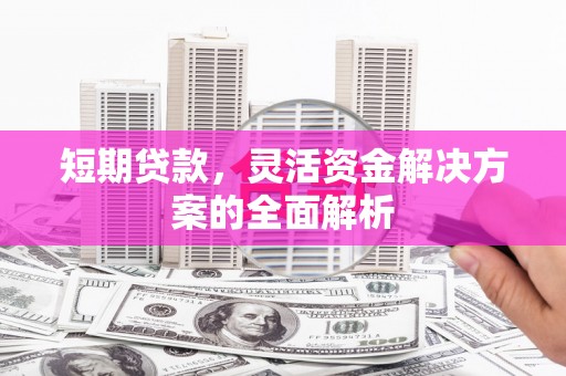 本溪短期贷款，灵活资金解决方案的全面解析