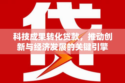 本溪科技成果转化贷款，推动创新与经济发展的关键引擎
