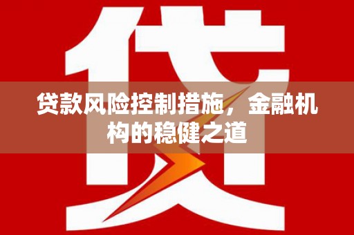 本溪贷款风险控制措施，金融机构的稳健之道