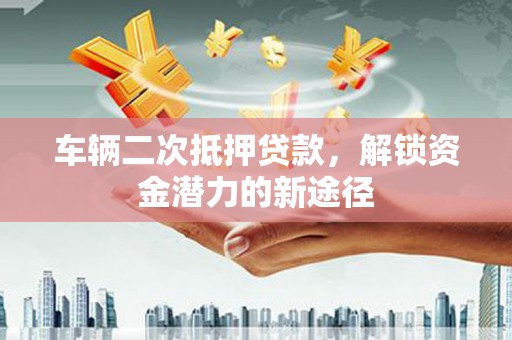 本溪车辆二次抵押贷款，解锁资金潜力的新途径