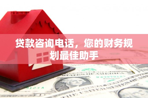 本溪贷款咨询电话，您的财务规划最佳助手