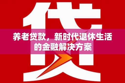 本溪养老贷款，新时代退休生活的金融解决方案