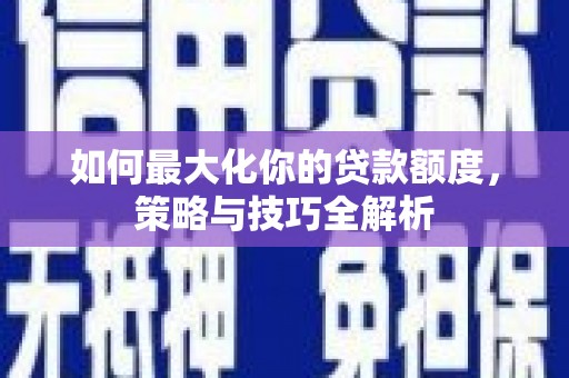 本溪如何最大化你的贷款额度，策略与技巧全解析