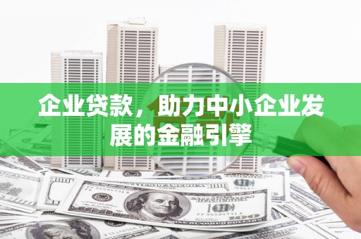 本溪企业贷款，助力中小企业发展的金融引擎