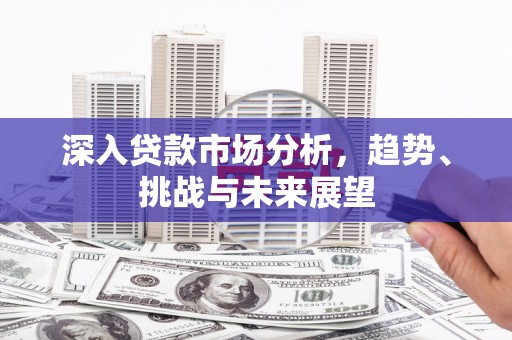 本溪深入贷款市场分析，趋势、挑战与未来展望