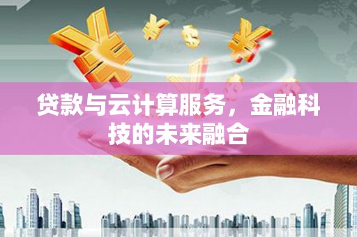 本溪贷款与云计算服务，金融科技的未来融合