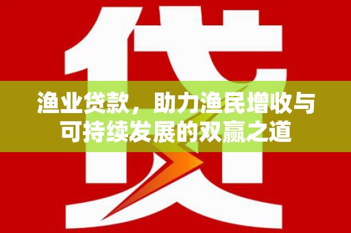 本溪渔业贷款，助力渔民增收与可持续发展的双赢之道
