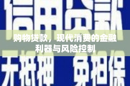 本溪购物贷款，现代消费的金融利器与风险控制