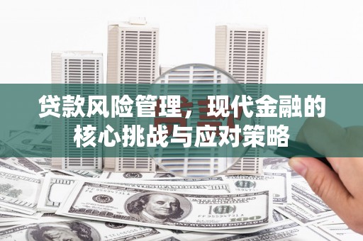 本溪贷款风险管理，现代金融的核心挑战与应对策略