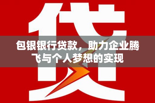 本溪包银银行贷款，助力企业腾飞与个人梦想的实现