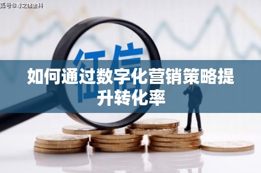 本溪如何通过数字化营销策略提升转化率