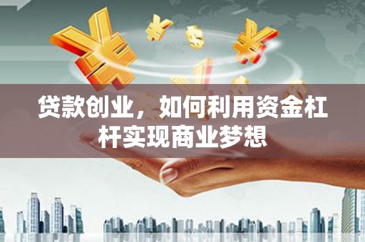 本溪贷款创业，如何利用资金杠杆实现商业梦想