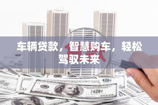 本溪车辆贷款，智慧购车，轻松驾驭未来