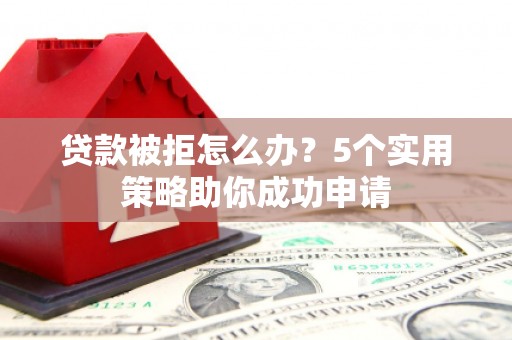 本溪贷款被拒怎么办？5个实用策略助你成功申请