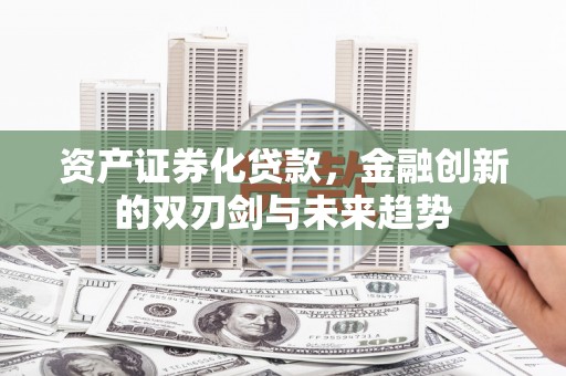 本溪资产证券化贷款，金融创新的双刃剑与未来趋势