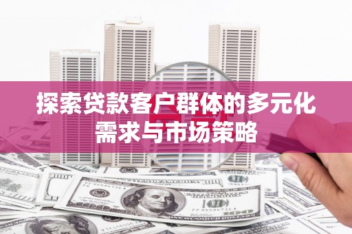 本溪探索贷款客户群体的多元化需求与市场策略