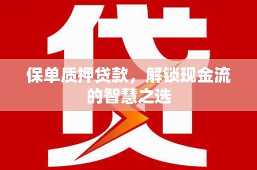 本溪保单质押贷款，解锁现金流的智慧之选