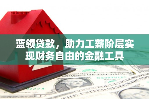 本溪蓝领贷款，助力工薪阶层实现财务自由的金融工具