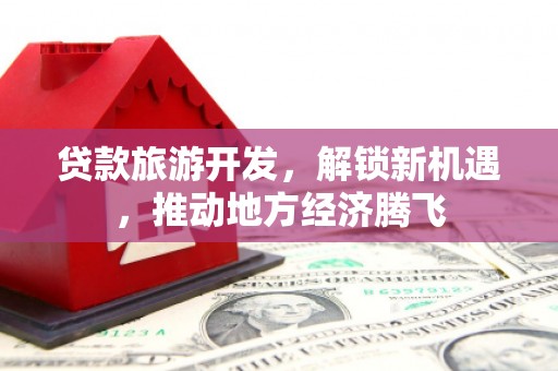 本溪贷款旅游开发，解锁新机遇，推动地方经济腾飞