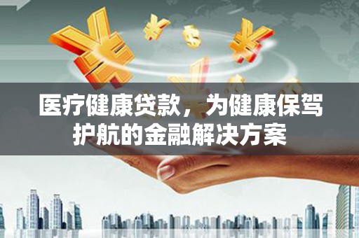 本溪医疗健康贷款，为健康保驾护航的金融解决方案