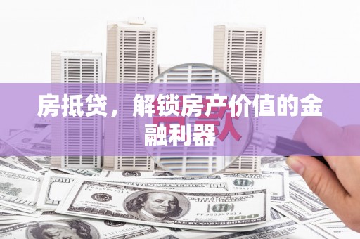 本溪房抵贷，解锁房产价值的金融利器