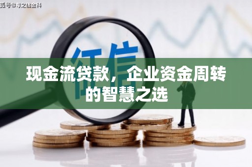 本溪现金流贷款，企业资金周转的智慧之选
