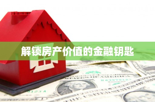 本溪解锁房产价值的金融钥匙