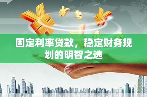 本溪固定利率贷款，稳定财务规划的明智之选