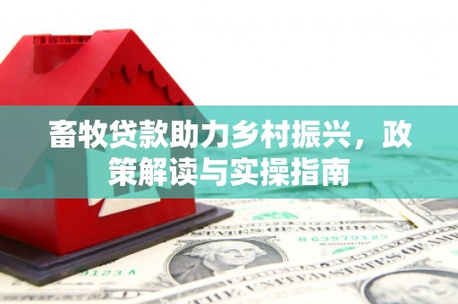 本溪畜牧贷款助力乡村振兴，政策解读与实操指南