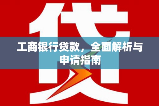 本溪工商银行贷款，全面解析与申请指南