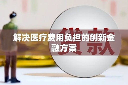本溪解决医疗费用负担的创新金融方案