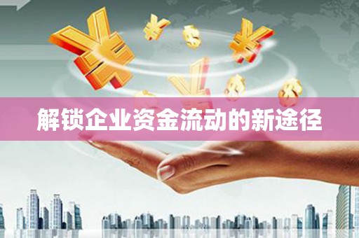 本溪解锁企业资金流动的新途径