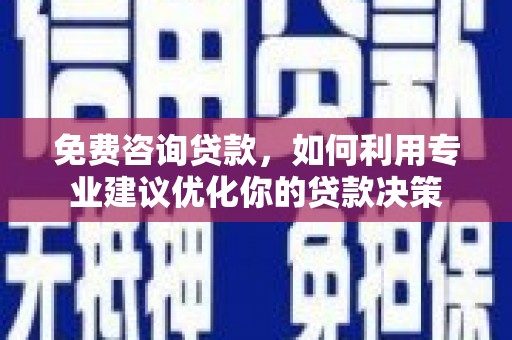 本溪免费咨询贷款，如何利用专业建议优化你的贷款决策