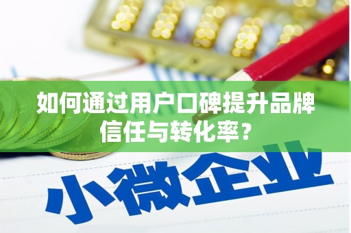 本溪如何通过用户口碑提升品牌信任与转化率？