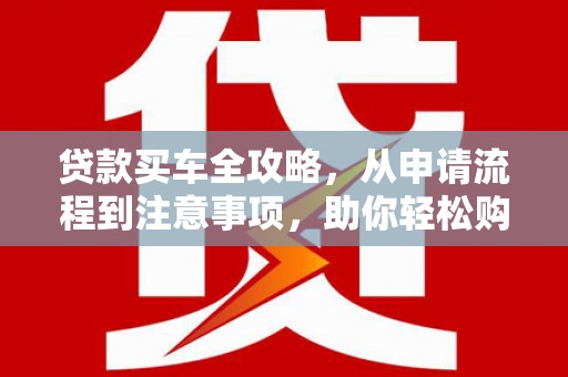 本溪贷款买车全攻略，从申请流程到注意事项，助你轻松购车