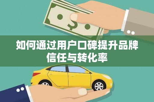本溪如何通过用户口碑提升品牌信任与转化率